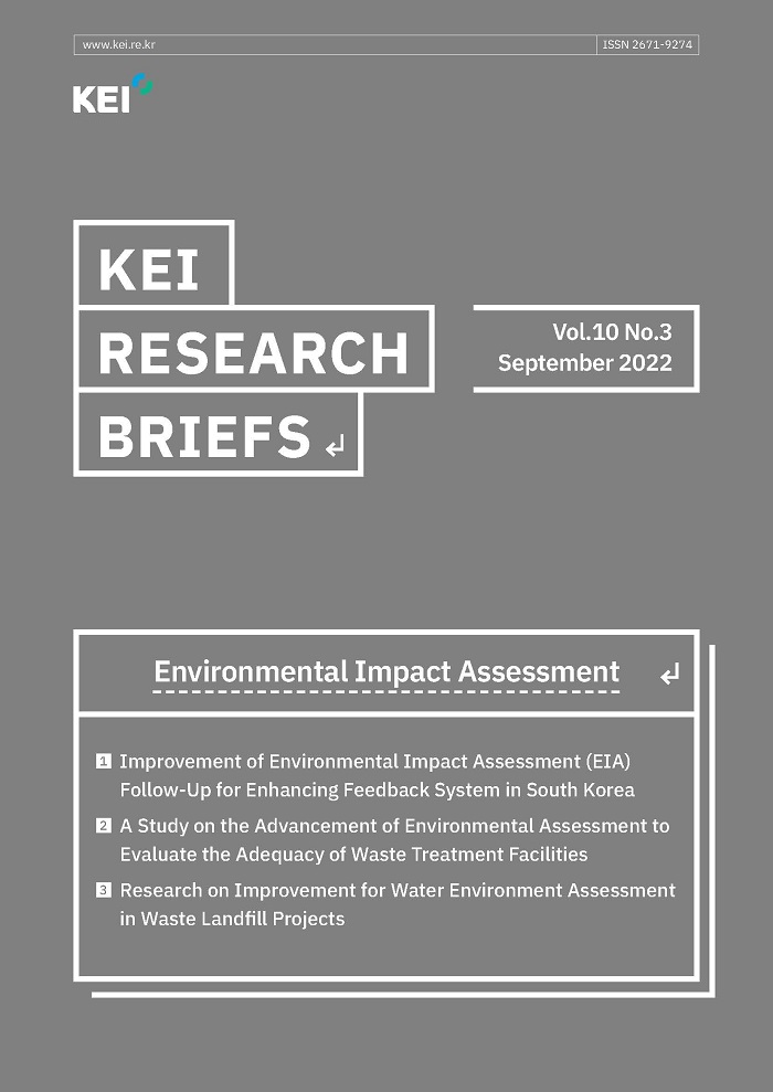 www.kei.re.kr / ISSN 2671-9274 / ΚΕΙ / ΚΕΙ RESEARCH BRIEFS / Vol.10 No.3 September 2022 / Environmental Impact Assessment / 1. Improvement of Environmental Impact Assessment (EIA) Follow-Up for Enhancing Feedback System in South Korea / 2. A Study on the Advancement of Environmental Assessment to Evaluate the Adequacy of Waste Treatment Facilities / 3. Research on Improvement for Water Environment Assessment in Waste Landfill Projects
